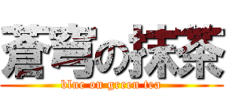 蒼穹の抹茶 (blue on green tea)