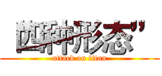 “四种形态” (attack on titan)