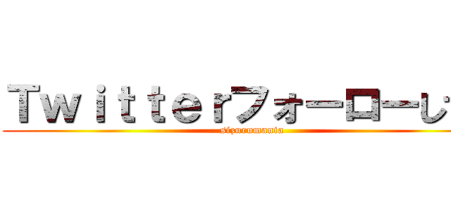 Ｔｗｉｔｔｅｒフォーローしてね (sizurumania)