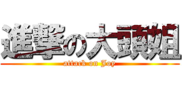 進撃の大頭姐 (attack on Joy)