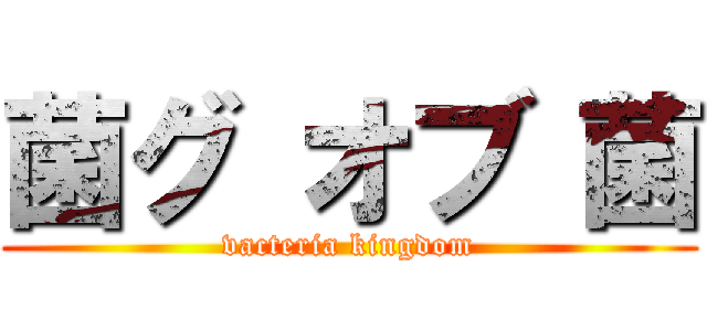 菌グ オブ 菌 (vacteria kingdom)