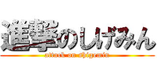 進撃のしげみん (attack on shigemin)