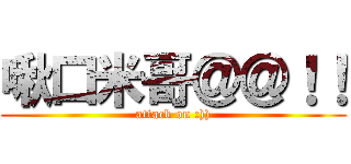 啾口米哥＠＠！！ (attack on :)))