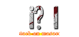 ｉ̋ｌ (attack on masaru)