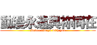 動漫永遠與祢同在 (Anime always with you)