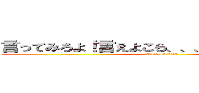 言ってみろよ！言えよこら、、、早く言ってみろよ (attack on titan)