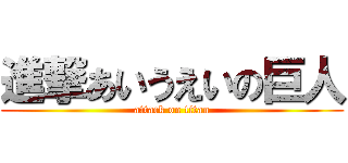 進撃あいうえいの巨人 (attack on titan)