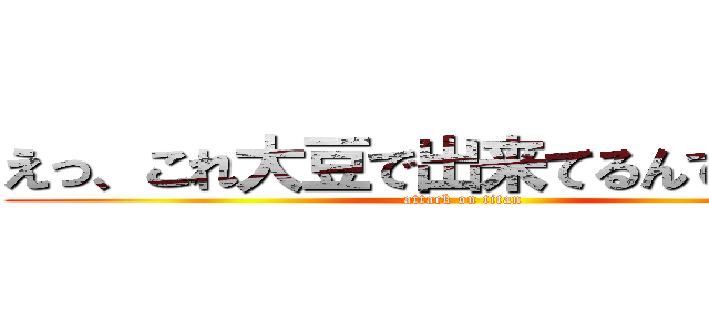 えっ、これ大豆で出来てるんですか！？ (attack on titan)