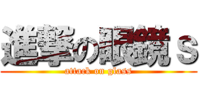 進撃の眼鏡ｓ (attack on glass)