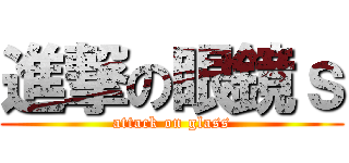 進撃の眼鏡ｓ (attack on glass)