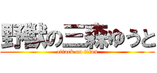 野獣の三森ゆうと (attack on titan)