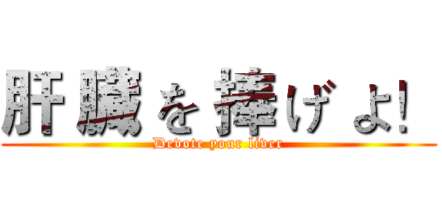 肝 臓 を 捧 げ よ！ (Devote your liver)