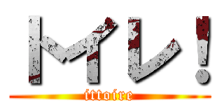 トイレ！ (ittoire)