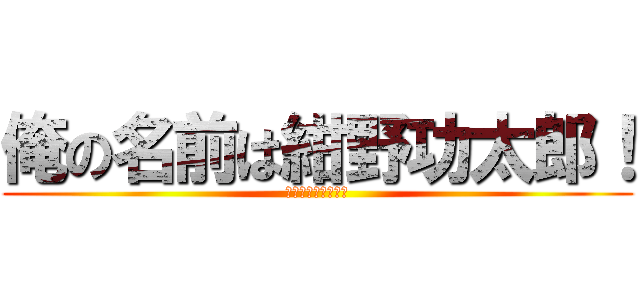 俺の名前は紺野功太郎！ (覚えておけカスども)