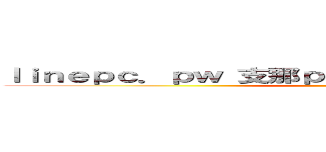 ｌｉｎｅｐｃ．ｐｗ 支那ｐｈｉｓｈｉｎｇ詐欺に騙されるな ()