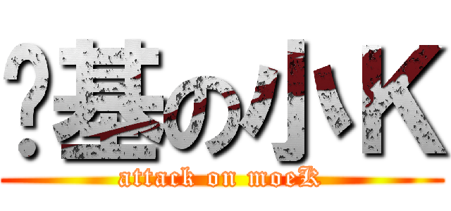 进基の小Ｋ (attack on moeK)