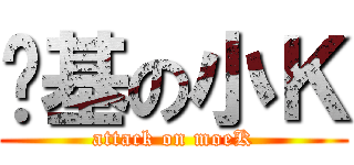 进基の小Ｋ (attack on moeK)