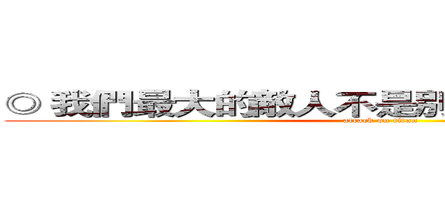 ◎ 我們最大的敵人不是別人，可能是自己。  (attack on titan)