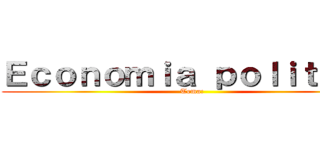 Ｅｃｏｎｏｍｉａ ｐｏｌｉｔｉｃａ (Tema:)