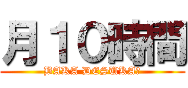 月１０時間 (BAKA DESUKA?)