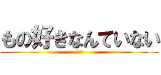 もの好きなんていない (^^)