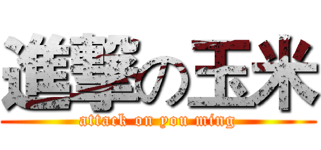 進撃の玉米 (attack on you ming)