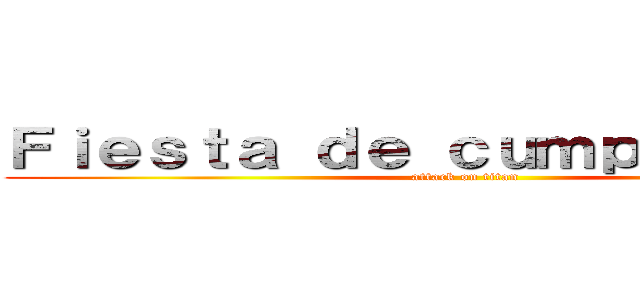 Ｆｉｅｓｔａ ｄｅ ｃｕｍｐｌｅａñｏｓ  (attack on titan)