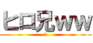 ヒロ兄ｗｗ (乙)