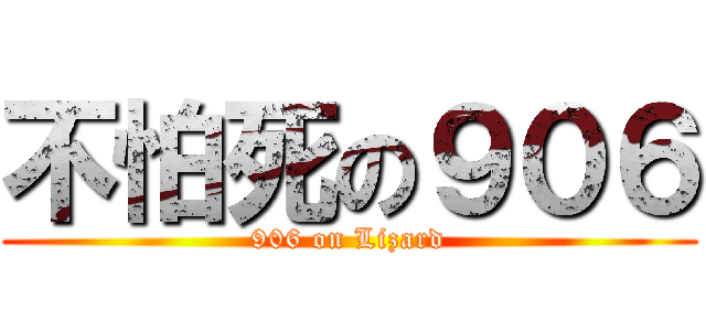 不怕死の９０６ (906 on Lizard)