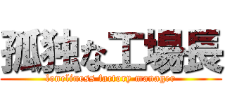 孤独な工場長 (loneliness factory manager)