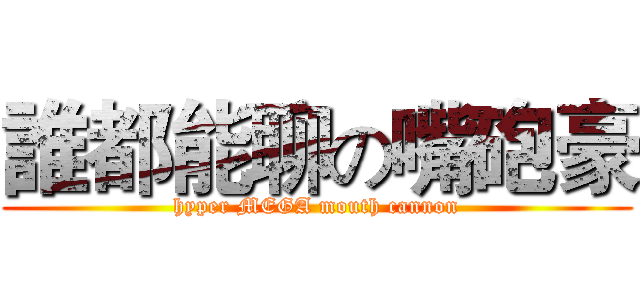 誰都能聊の嘴砲豪 (hyper MEGA mouth cannon)