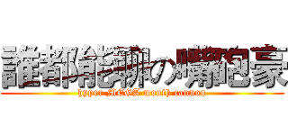 誰都能聊の嘴砲豪 (hyper MEGA mouth cannon)