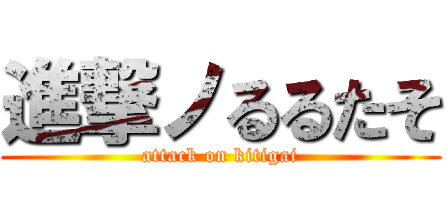 進撃ノるるたそ (attack on kitigai)