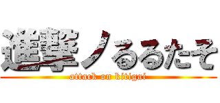 進撃ノるるたそ (attack on kitigai)