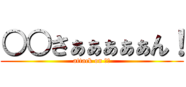 ○○さぁぁぁぁぁん！ (attack on ○○)