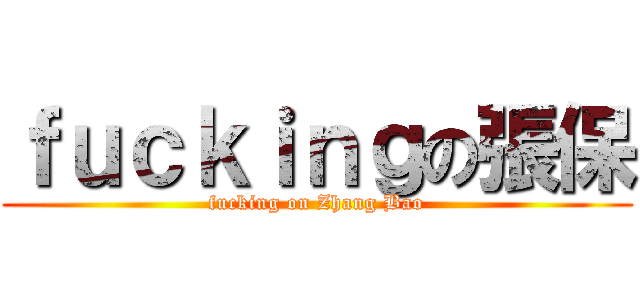 ｆｕｃｋｉｎｇの張保 (fucking on Zhang Bao)