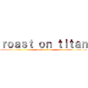 ｒｏａｓｔ ｏｎ ｔｉｔａｎ (roast on titan)