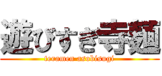 遊びすぎ寺麺 (teramen asobisugi)