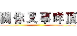關 你 叉 事 咩 頂 ()