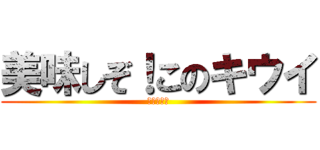 美味しぞ！このキウイ (美味すぎる)