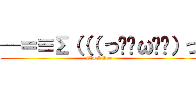 ─＝≡Σ（（（ つ•̀ω•́）つ (Thank You)