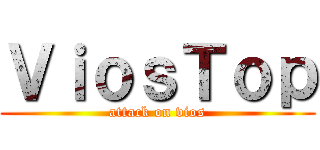 ＶｉｏｓＴｏｐ (attack on vios)