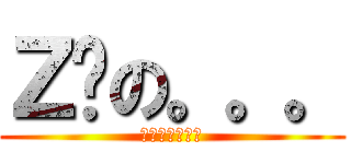 Ｚ醬の。。。 (。。。。。。。)