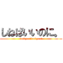 しねばいいのに。 (fuckyou!fuckyou!)