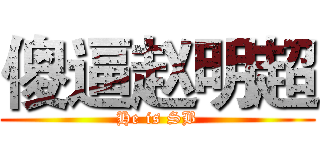 傻逼赵明超 (He is SB)