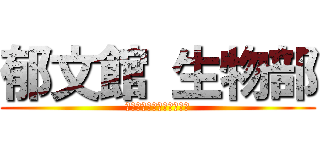 郁文館 生物部 (いくぶんかん　せいぶつぶ)