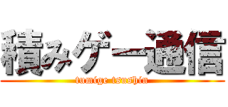 積みゲー通信 (tumige tsushin)