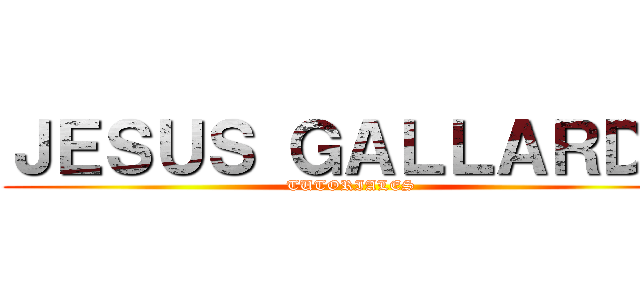 ＪＥＳＵＳ ＧＡＬＬＡＲＤＯ (TUTORIALES)