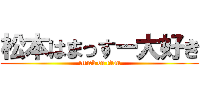 松本はまっすー大好き (attack on titan)