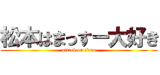 松本はまっすー大好き (attack on titan)